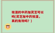 祛湿的中药加灵芝可以吗(灵芝加中药祛湿，真的有效吗？)