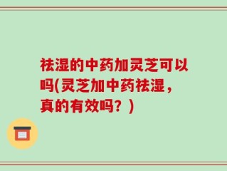 祛湿的中药加灵芝可以吗(灵芝加中药祛湿，真的有效吗？)