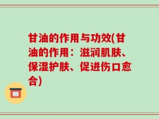甘油的作用与功效(甘油的作用：滋润肌肤、保湿护肤、促进伤口愈合)