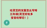 吃灵芝的文案怎么写呀三年级(灵芝好处多  宝宝吃够它！)