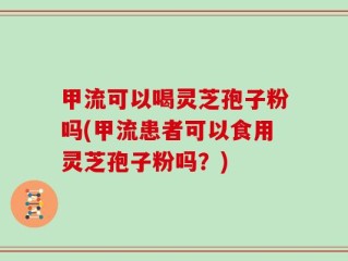 甲流可以喝灵芝孢子粉吗(甲流患者可以食用灵芝孢子粉吗？)