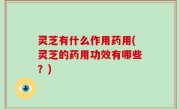 灵芝有什么作用药用(灵芝的药用功效有哪些？)