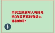肉灵芝到底对人有好处吗(肉灵芝真的有益人体健康吗？