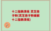 十二指肠溃疡 灵芝孢子粉(灵芝孢子粉缓解十二指肠溃疡)