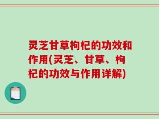 灵芝甘草枸杞的功效和作用(灵芝、甘草、枸杞的功效与作用详解)