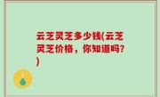 云芝灵芝多少钱(云芝灵芝价格，你知道吗？)