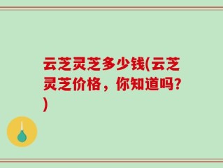 云芝灵芝多少钱(云芝灵芝价格，你知道吗？)