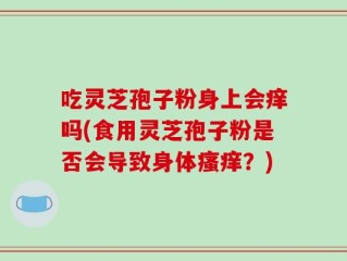 吃灵芝孢子粉身上会痒吗(食用灵芝孢子粉是否会导致身体瘙痒？)