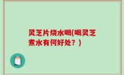 灵芝片烧水喝(喝灵芝煮水有何好处？)