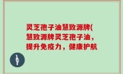 灵芝孢子油慧致源牌(慧致源牌灵芝孢子油，提升免疫力，健康护航