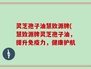 灵芝孢子油慧致源牌(慧致源牌灵芝孢子油，提升免疫力，健康护航