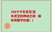 100个千年灵芝(百年灵芝的神秘之谜：解析其医学价值！)