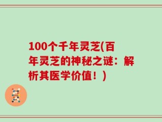 100个千年灵芝(百年灵芝的神秘之谜：解析其医学价值！)