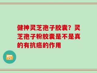 健神灵芝孢子胶囊？灵芝孢子粉胶囊是不是真的有抗癌的作用