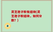 灵芝孢子粉有结块(灵芝孢子粉结块，如何分散？)