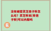 没有破壁灵芝孢子粉怎么吃？灵芝粉末(非孢子粉)可以内服吗
