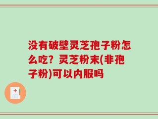 没有破壁灵芝孢子粉怎么吃？灵芝粉末(非孢子粉)可以内服吗