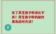 吃了灵芝孢子粉消化不良？灵芝孢子粉的副作用及应对方法？