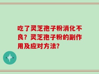 吃了灵芝孢子粉消化不良？灵芝孢子粉的副作用及应对方法？