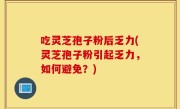 吃灵芝孢子粉后乏力(灵芝孢子粉引起乏力，如何避免？)