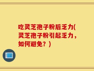 吃灵芝孢子粉后乏力(灵芝孢子粉引起乏力，如何避免？)