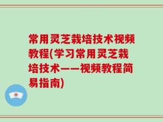 常用灵芝栽培技术视频教程(学习常用灵芝栽培技术——视频教程简易指南)
