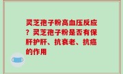 灵芝孢子粉高血压反应？灵芝孢子粉是否有保肝护肝、抗衰老、抗癌的作用