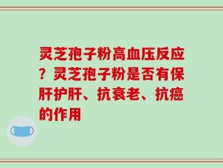 灵芝孢子粉高血压反应？灵芝孢子粉是否有保肝护肝、抗衰老、抗癌的作用