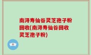 南浔寿仙谷灵芝孢子粉回收(南浔寿仙谷回收灵芝孢子粉)