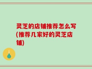 灵芝的店铺推荐怎么写(推荐几家好的灵芝店铺)