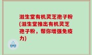 滋生堂有机灵芝孢子粉(滋生堂推出有机灵芝孢子粉，帮你增强免疫力)