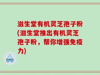 滋生堂有机灵芝孢子粉(滋生堂推出有机灵芝孢子粉，帮你增强免疫力)