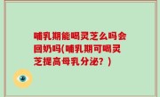 哺乳期能喝灵芝么吗会回奶吗(哺乳期可喝灵芝提高母乳分泌？)