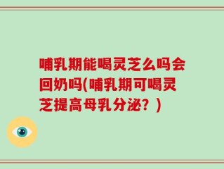 哺乳期能喝灵芝么吗会回奶吗(哺乳期可喝灵芝提高母乳分泌？)