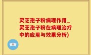 灵芝孢子粉病理作用_灵芝孢子粉在病理治疗中的应用与效果分析)