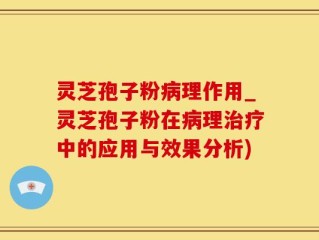 灵芝孢子粉病理作用_灵芝孢子粉在病理治疗中的应用与效果分析)