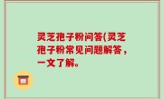灵芝孢子粉问答(灵芝孢子粉常见问题解答，一文了解。