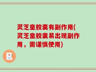灵芝皇胶囊有副作用(灵芝皇胶囊易出现副作用，需谨慎使用)