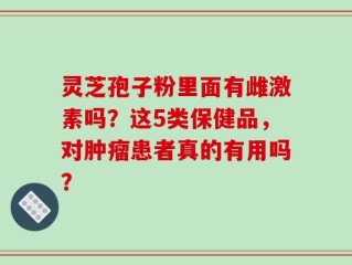 灵芝孢子粉里面有雌激素吗？这5类保健品，对肿瘤患者真的有用吗？