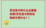 灵芝孢子粉什么含量最关键(灵芝孢子粉的关键成分是什么？)