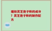 播放灵芝孢子粉的成分？灵芝孢子粉的制作配方