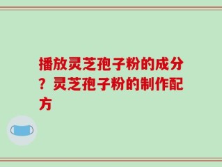 播放灵芝孢子粉的成分？灵芝孢子粉的制作配方