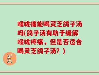 喉咙痛能喝灵芝鸽子汤吗(鸽子汤有助于缓解喉咙疼痛，但是否适合喝灵芝鸽子汤？)