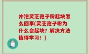 冲泡灵芝孢子粉起块怎么回事(灵芝孢子粉为什么会起块？解决方法值得学习！)