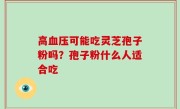 高血压可能吃灵芝孢子粉吗？孢子粉什么人适合吃