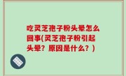 吃灵芝孢子粉头晕怎么回事(灵芝孢子粉引起头晕？原因是什么？)
