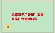 灵芝孢子广告语？地摊食品广告语顺口溜