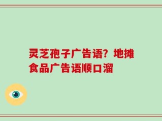 灵芝孢子广告语？地摊食品广告语顺口溜