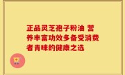 正品灵芝孢子粉油 营养丰富功效多备受消费者青睐的健康之选