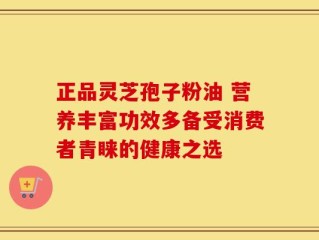 正品灵芝孢子粉油 营养丰富功效多备受消费者青睐的健康之选